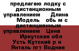 предлагаю лодку с дистанционным управлением   › Длина ­ 4 › Модель ­ обь-м с дистанционным управлением › Цена ­ 40 000 - Иркутская обл., Усть-Кутский р-н, Янталь пгт Водная техника » Моторные и грибные лодки   . Иркутская обл.